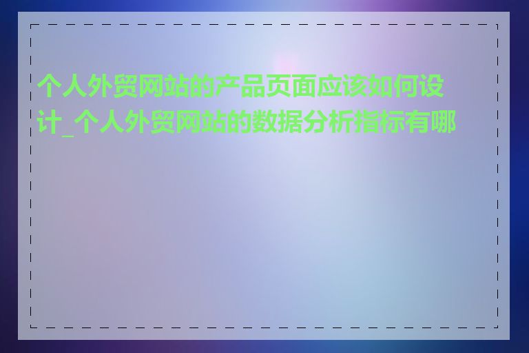 个人外贸网站的产品页面应该如何设计_个人外贸网站的数据分析指标有哪些