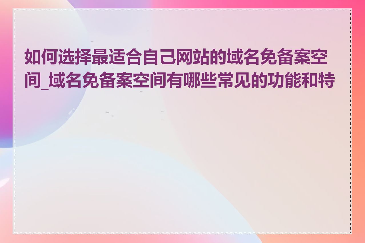 如何选择最适合自己网站的域名免备案空间_域名免备案空间有哪些常见的功能和特点