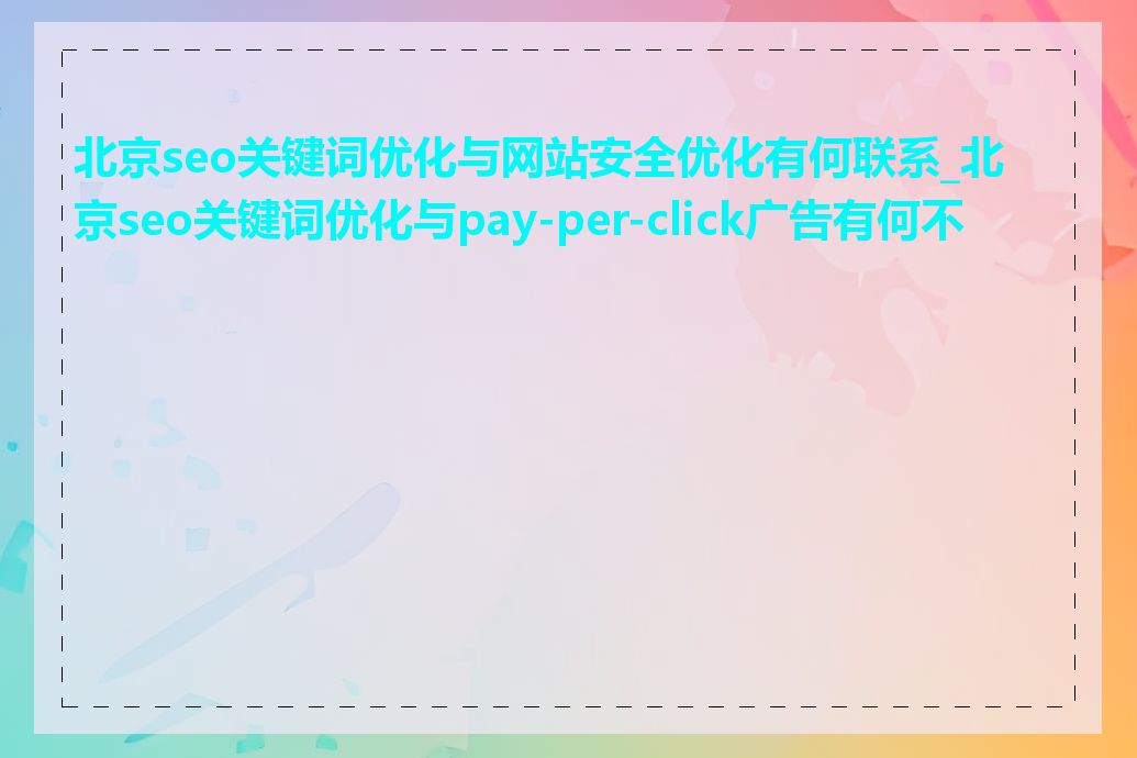北京seo关键词优化与网站安全优化有何联系_北京seo关键词优化与pay-per-click广告有何不同