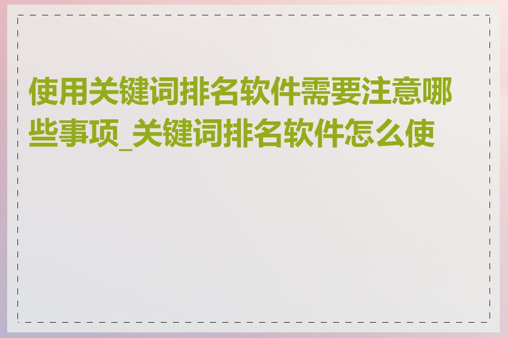 使用关键词排名软件需要注意哪些事项_关键词排名软件怎么使用