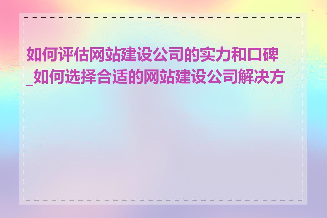如何评估网站建设公司的实力和口碑_如何选择合适的网站建设公司解决方案