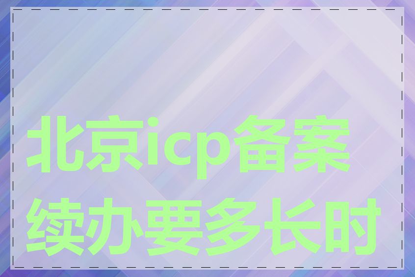 北京icp备案续办要多长时间