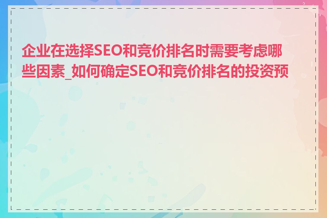 企业在选择SEO和竞价排名时需要考虑哪些因素_如何确定SEO和竞价排名的投资预算