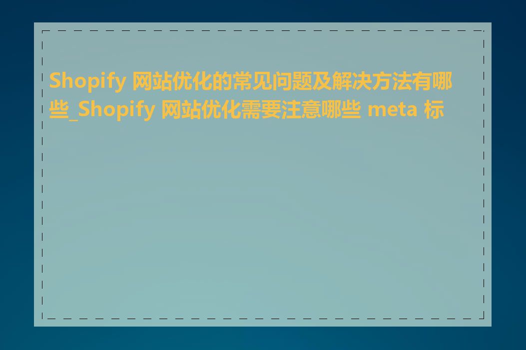 Shopify 网站优化的常见问题及解决方法有哪些_Shopify 网站优化需要注意哪些 meta 标签