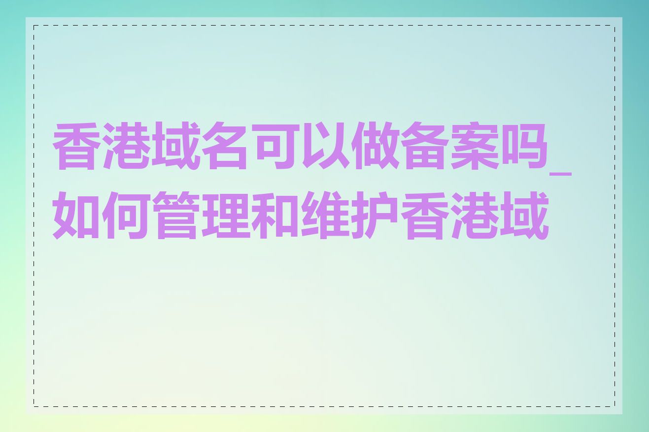 香港域名可以做备案吗_如何管理和维护香港域名