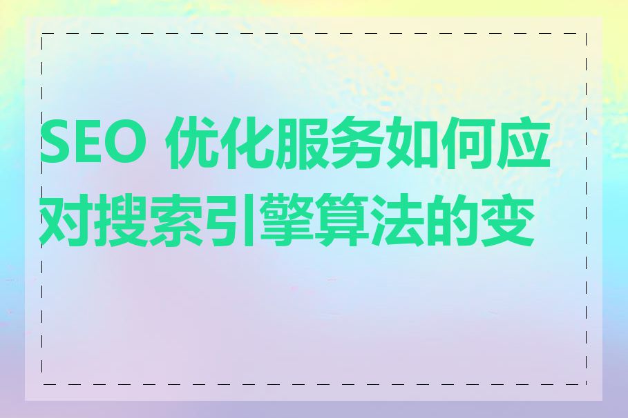 SEO 优化服务如何应对搜索引擎算法的变化