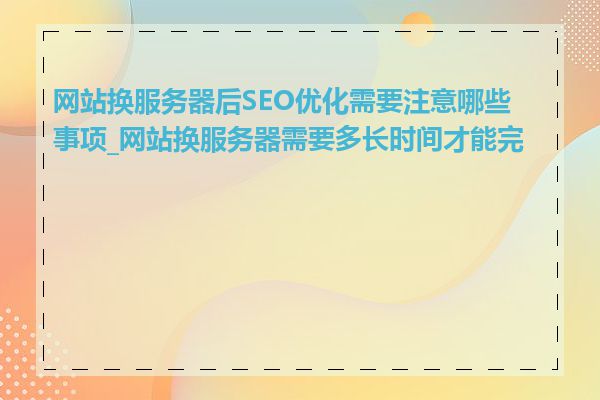 网站换服务器后SEO优化需要注意哪些事项_网站换服务器需要多长时间才能完成