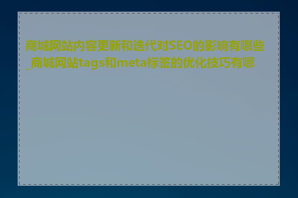 商城网站内容更新和迭代对SEO的影响有哪些_商城网站tags和meta标签的优化技巧有哪些
