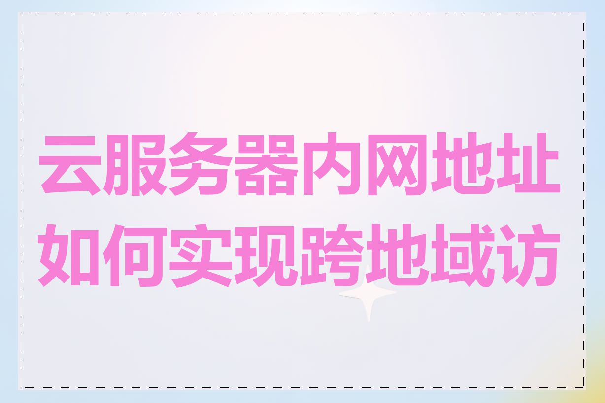 云服务器内网地址如何实现跨地域访问