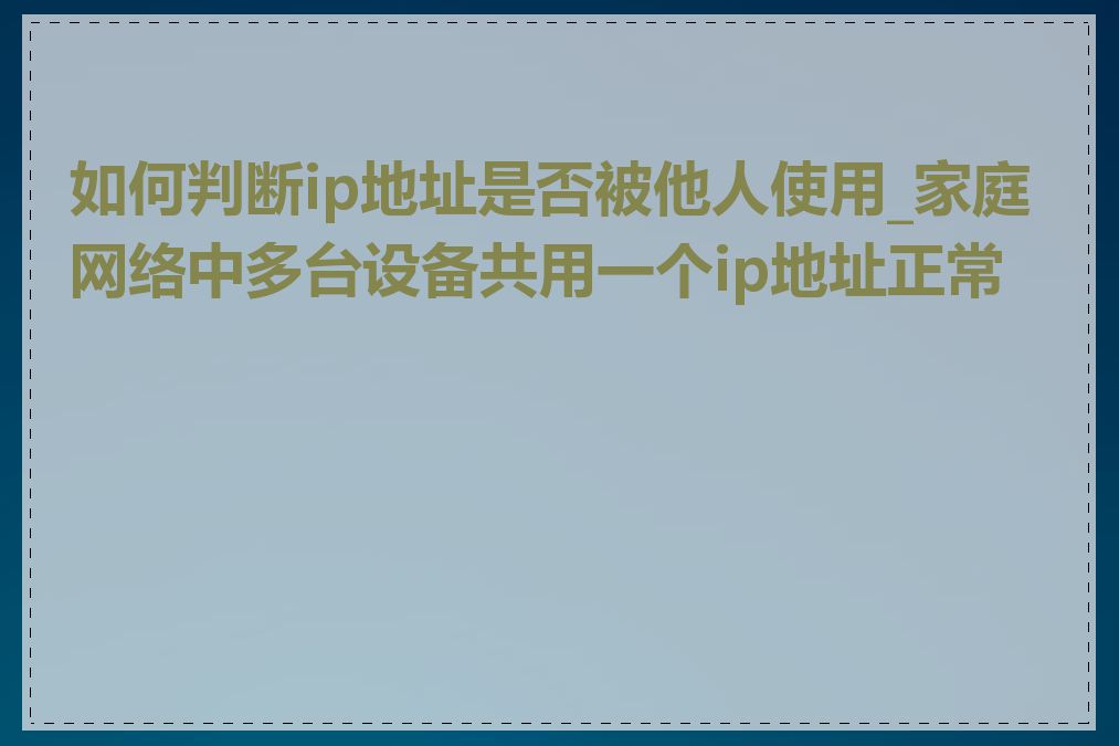 如何判断ip地址是否被他人使用_家庭网络中多台设备共用一个ip地址正常吗