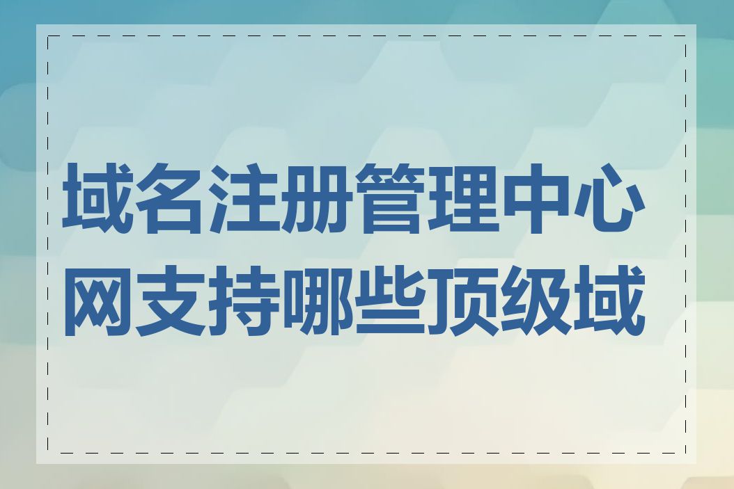 域名注册管理中心网支持哪些顶级域名