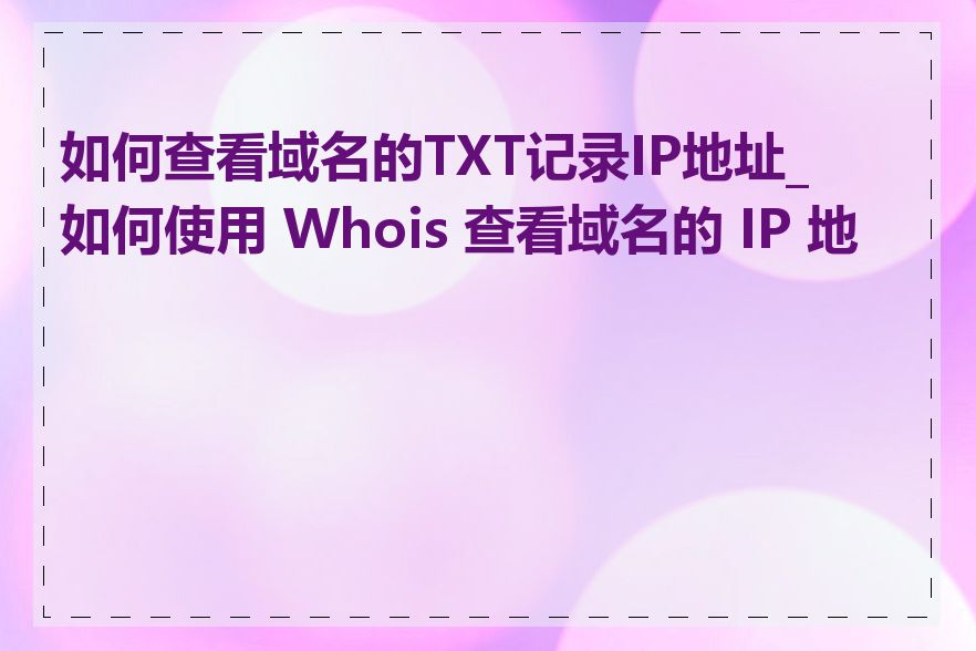 如何查看域名的TXT记录IP地址_如何使用 Whois 查看域名的 IP 地址
