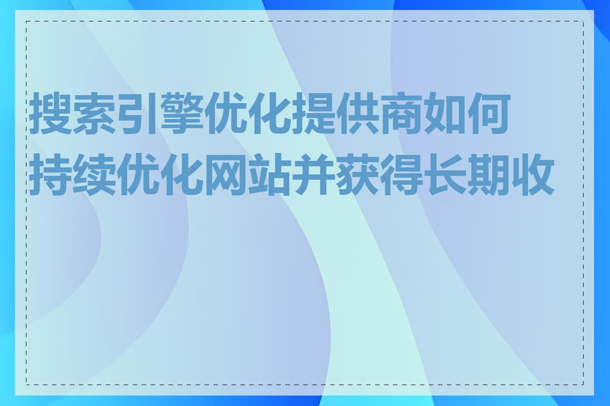 搜索引擎优化提供商如何持续优化网站并获得长期收益
