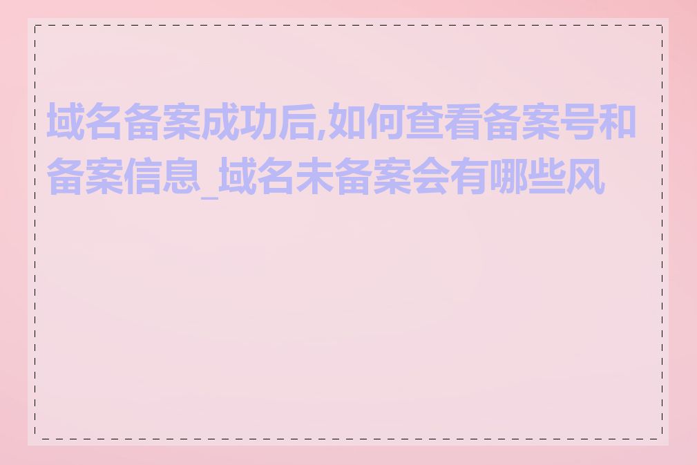 域名备案成功后,如何查看备案号和备案信息_域名未备案会有哪些风险