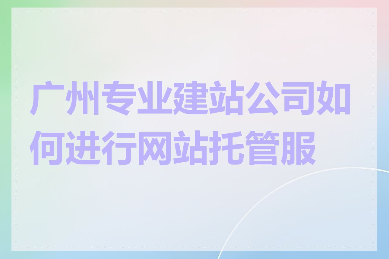 广州专业建站公司如何进行网站托管服务