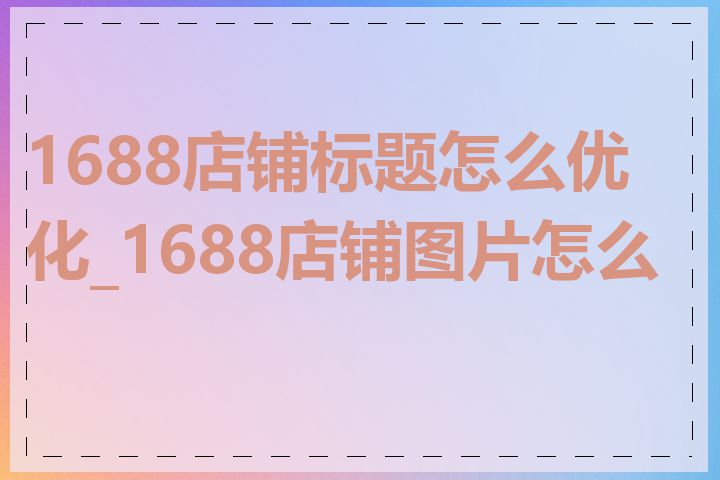 1688店铺标题怎么优化_1688店铺图片怎么拍