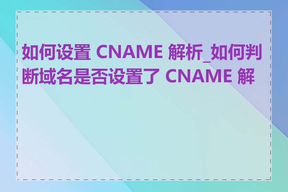 如何设置 CNAME 解析_如何判断域名是否设置了 CNAME 解析