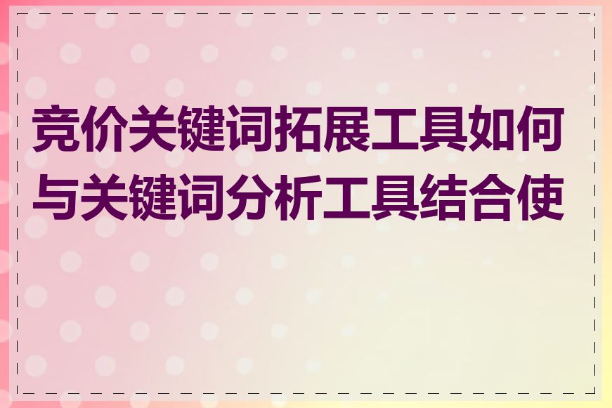竞价关键词拓展工具如何与关键词分析工具结合使用