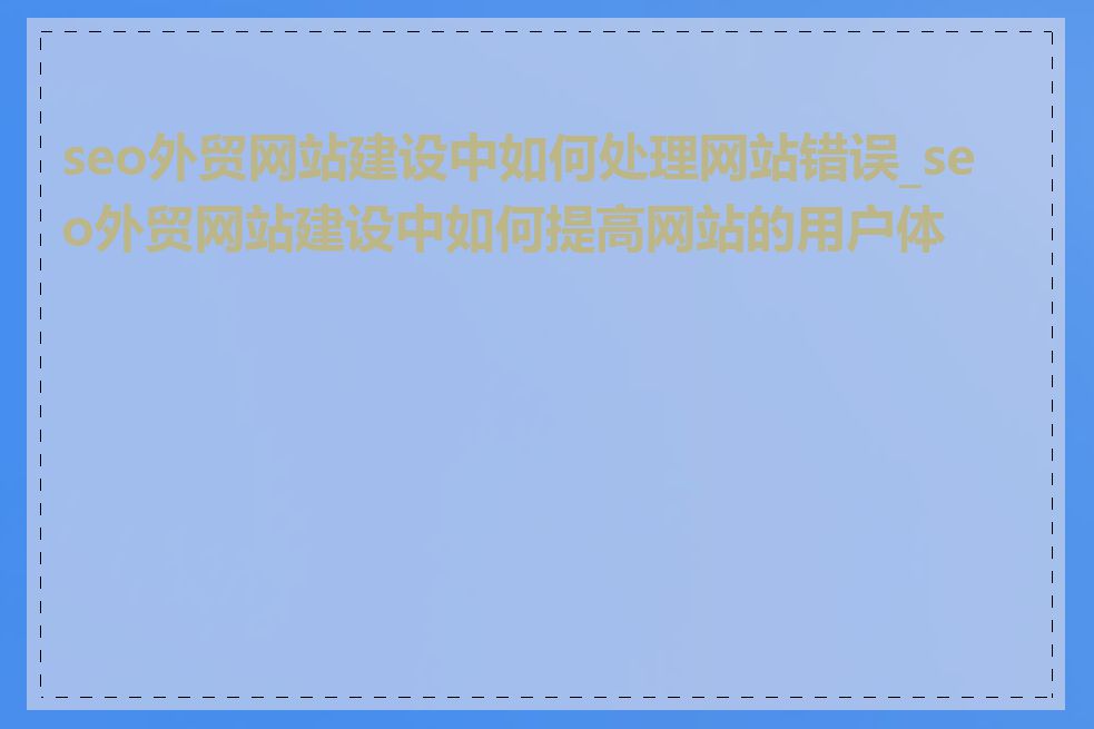 seo外贸网站建设中如何处理网站错误_seo外贸网站建设中如何提高网站的用户体验