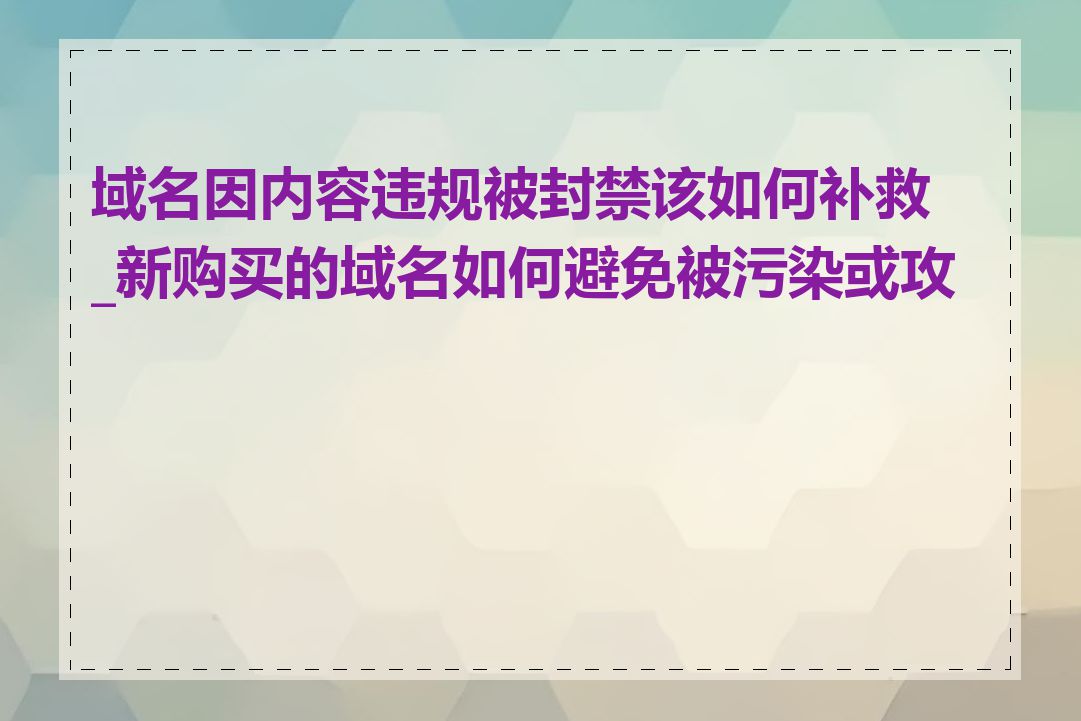 域名因内容违规被封禁该如何补救_新购买的域名如何避免被污染或攻击