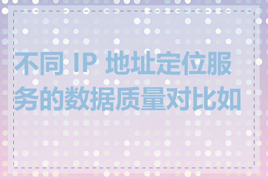 不同 IP 地址定位服务的数据质量对比如何