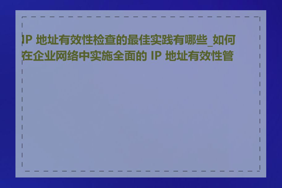 IP 地址有效性检查的最佳实践有哪些_如何在企业网络中实施全面的 IP 地址有效性管理
