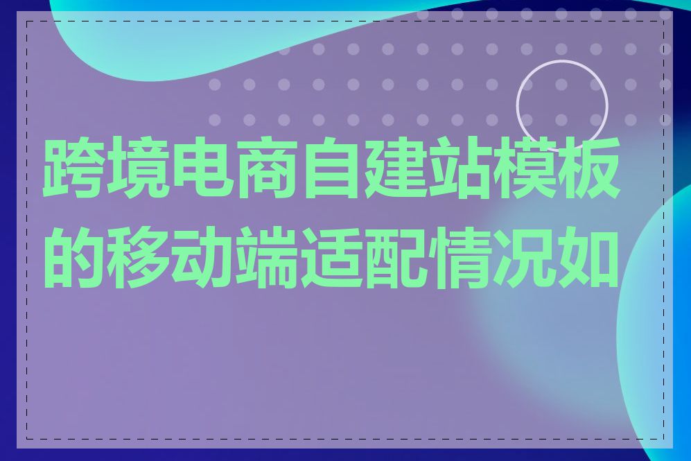 跨境电商自建站模板的移动端适配情况如何