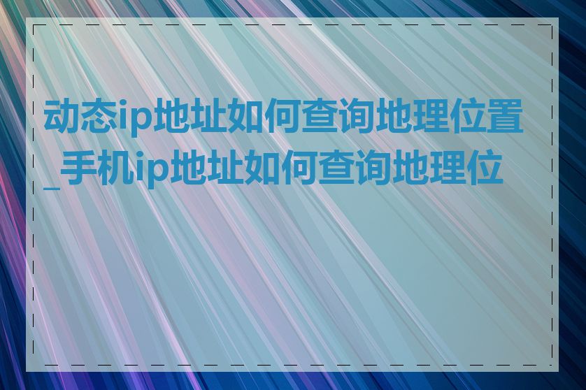 动态ip地址如何查询地理位置_手机ip地址如何查询地理位置