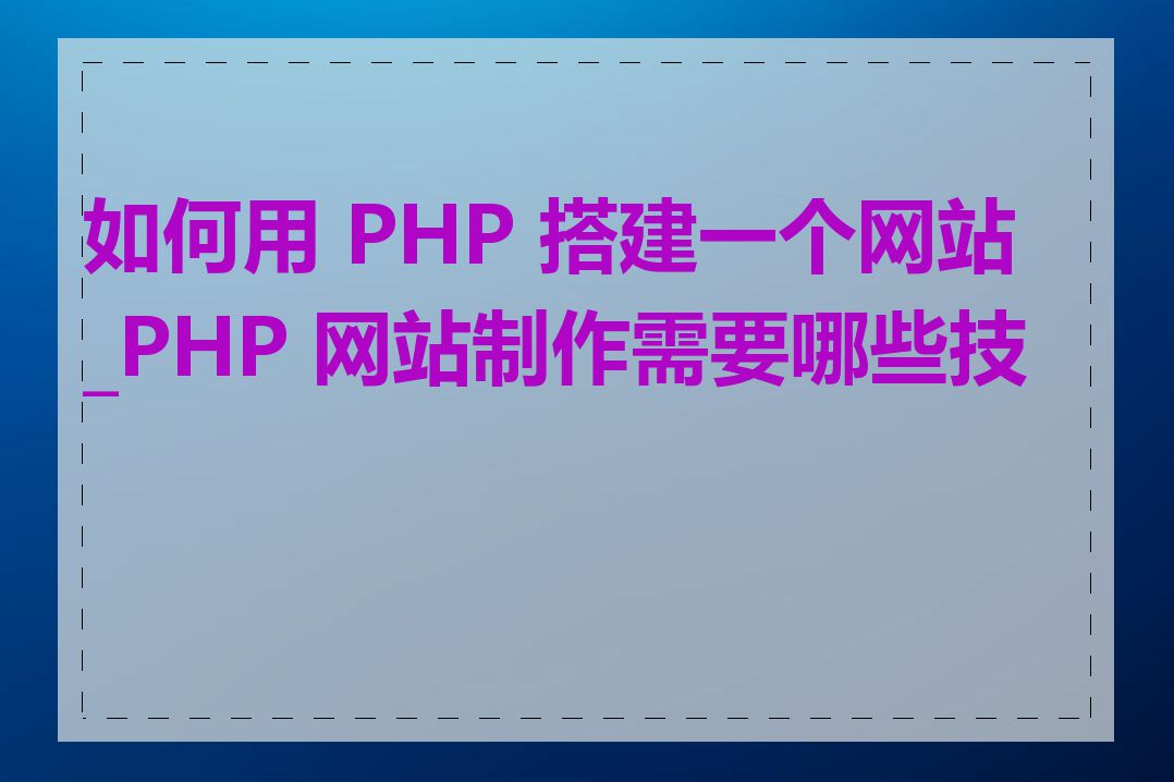 如何用 PHP 搭建一个网站_PHP 网站制作需要哪些技能
