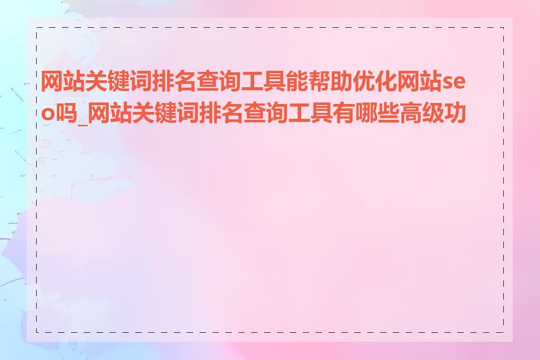 网站关键词排名查询工具能帮助优化网站seo吗_网站关键词排名查询工具有哪些高级功能