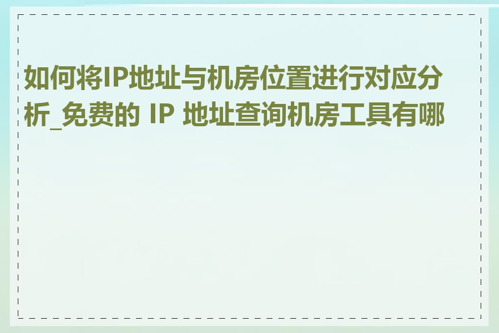如何将IP地址与机房位置进行对应分析_免费的 IP 地址查询机房工具有哪些