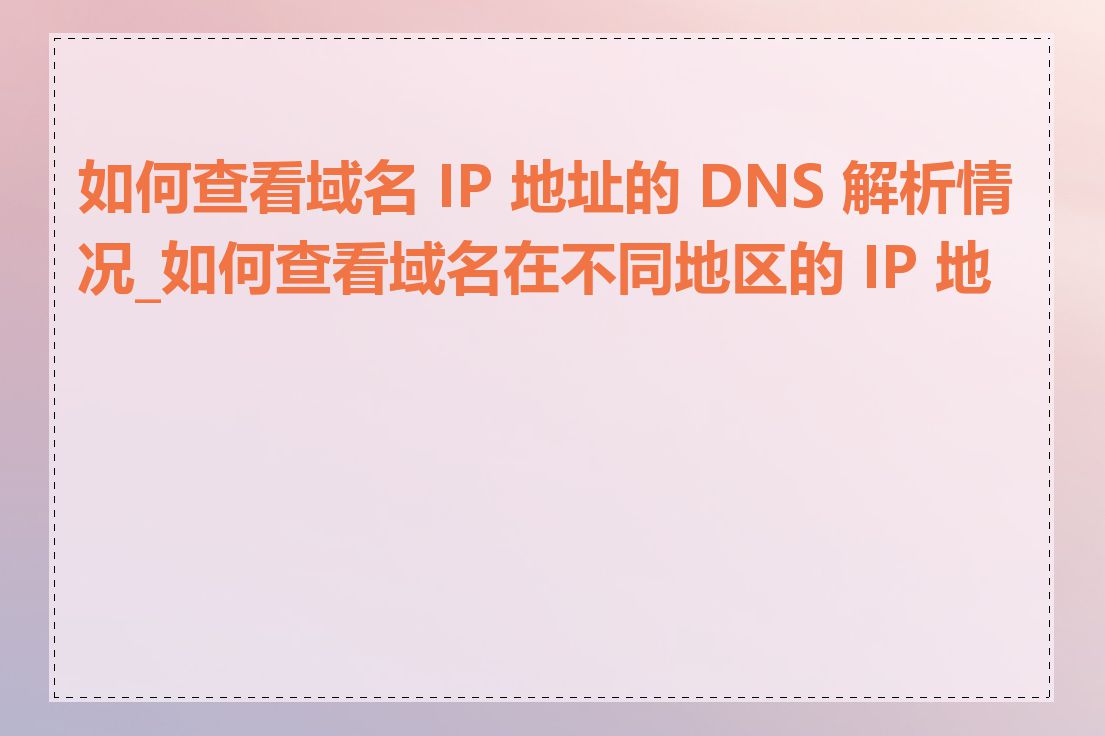 如何查看域名 IP 地址的 DNS 解析情况_如何查看域名在不同地区的 IP 地址