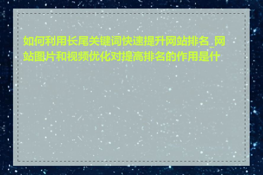 如何利用长尾关键词快速提升网站排名_网站图片和视频优化对提高排名的作用是什么
