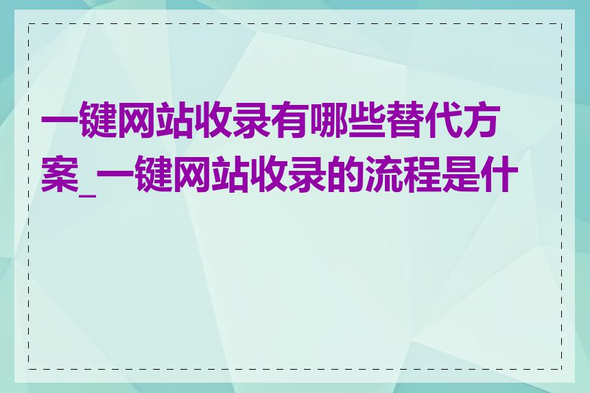 一键网站收录有哪些替代方案_一键网站收录的流程是什么