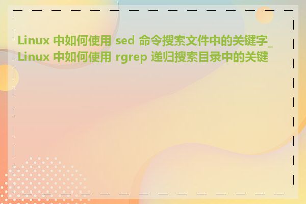Linux 中如何使用 sed 命令搜索文件中的关键字_Linux 中如何使用 rgrep 递归搜索目录中的关键字