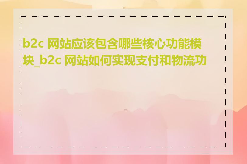 b2c 网站应该包含哪些核心功能模块_b2c 网站如何实现支付和物流功能