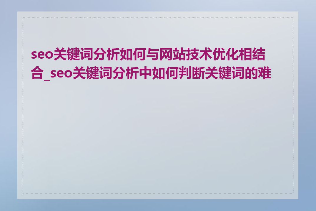 seo关键词分析如何与网站技术优化相结合_seo关键词分析中如何判断关键词的难度