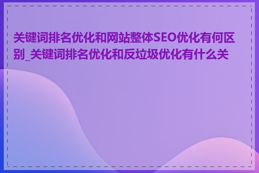 关键词排名优化和网站整体SEO优化有何区别_关键词排名优化和反垃圾优化有什么关系