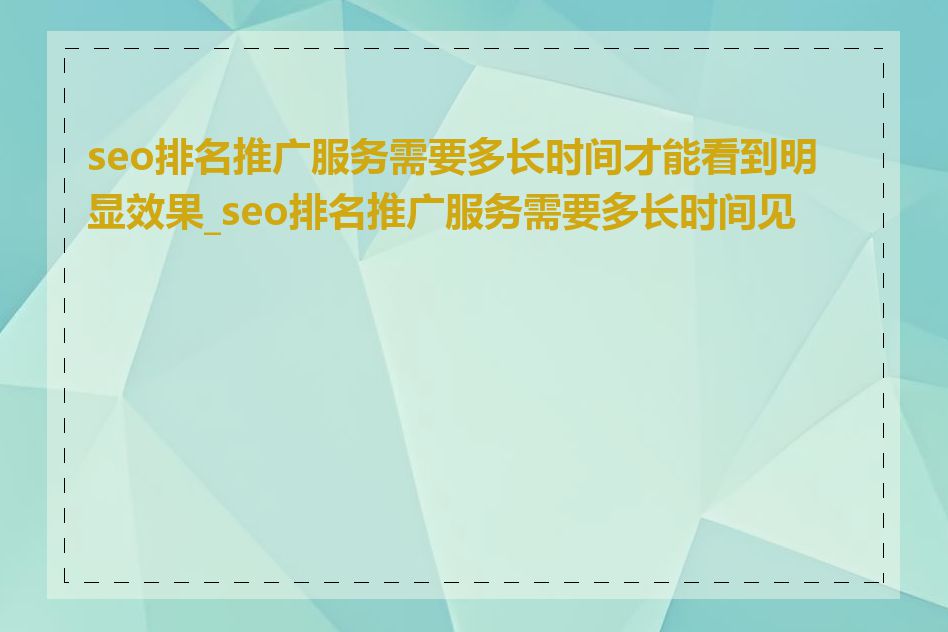 seo排名推广服务需要多长时间才能看到明显效果_seo排名推广服务需要多长时间见效