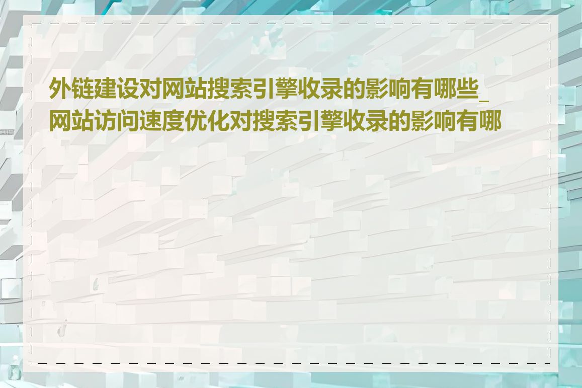 外链建设对网站搜索引擎收录的影响有哪些_网站访问速度优化对搜索引擎收录的影响有哪些