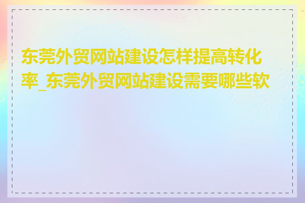 东莞外贸网站建设怎样提高转化率_东莞外贸网站建设需要哪些软件