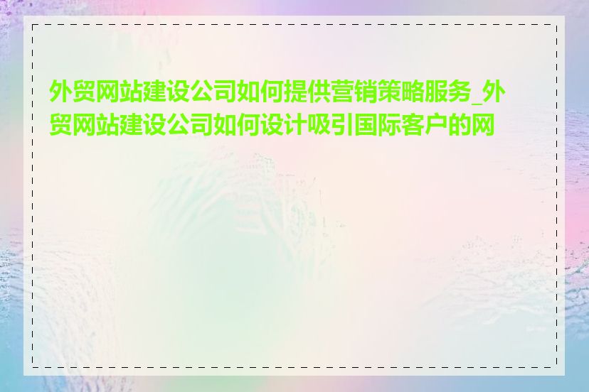 外贸网站建设公司如何提供营销策略服务_外贸网站建设公司如何设计吸引国际客户的网站
