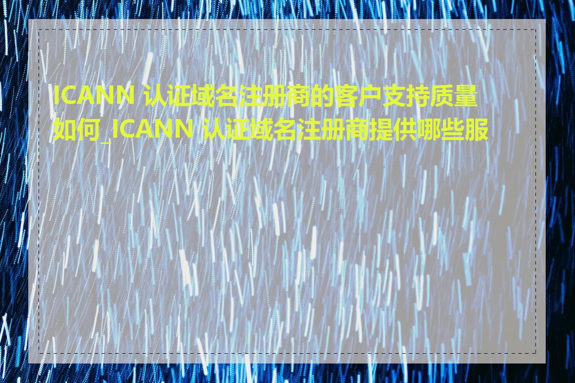 ICANN 认证域名注册商的客户支持质量如何_ICANN 认证域名注册商提供哪些服务