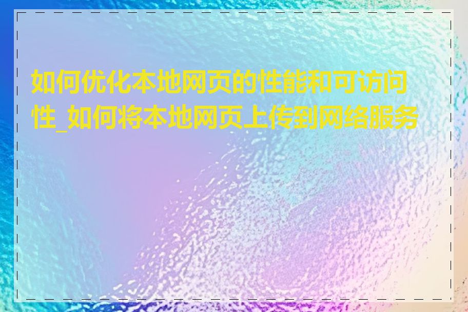 如何优化本地网页的性能和可访问性_如何将本地网页上传到网络服务器
