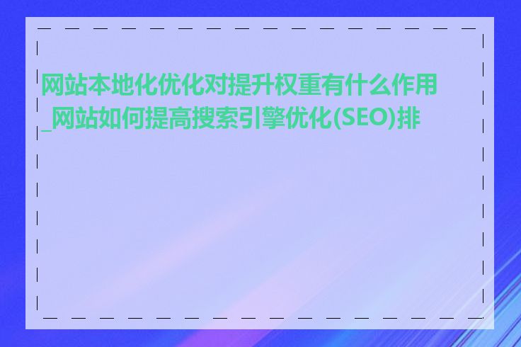 网站本地化优化对提升权重有什么作用_网站如何提高搜索引擎优化(SEO)排名