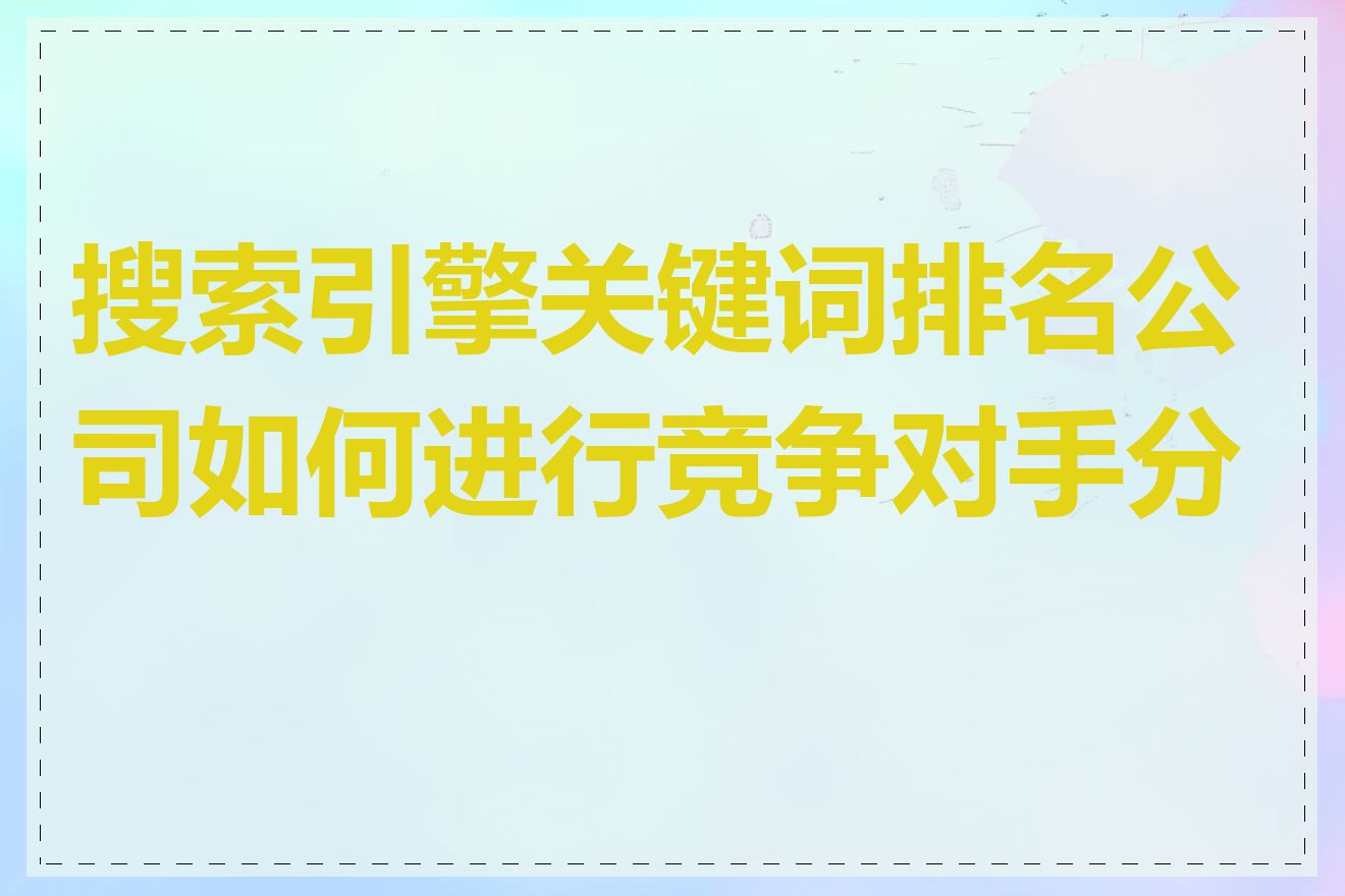 搜索引擎关键词排名公司如何进行竞争对手分析