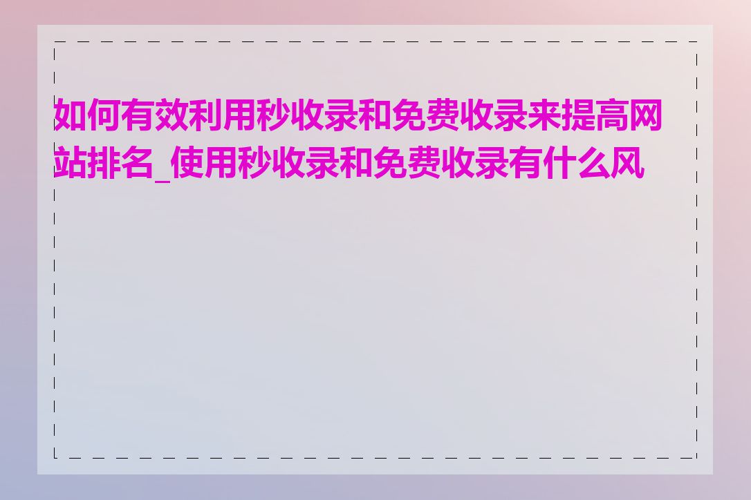 如何有效利用秒收录和免费收录来提高网站排名_使用秒收录和免费收录有什么风险