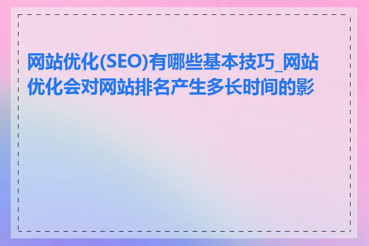 网站优化(SEO)有哪些基本技巧_网站优化会对网站排名产生多长时间的影响