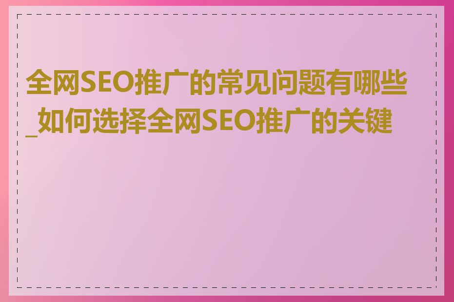 全网SEO推广的常见问题有哪些_如何选择全网SEO推广的关键词