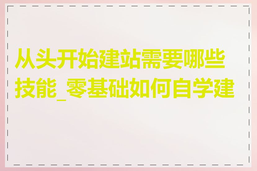 从头开始建站需要哪些技能_零基础如何自学建站